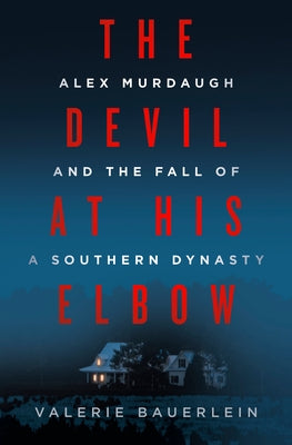 The Devil at His Elbow: Alex Murdaugh and the Fall of a Southern Dynasty by Bauerlein, Valerie