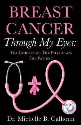 Breast Cancer Through My Eyes: The Christian, the Physician, the Patient by Calhoun, Michelle B.