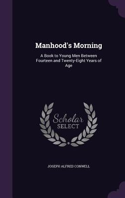 Manhood's Morning: A Book to Young Men Between Fourteen and Twenty-Eight Years of Age by Conwell, Joseph Alfred