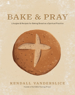 Bake & Pray: Liturgies and Recipes for Baking Bread as a Spiritual Practice by Vanderslice, Kendall