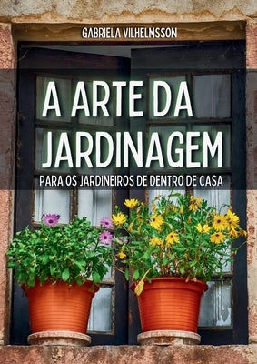 A Arte da Jardinagem: Para os Jardineiros de Dentro de Casa by Vilhelmsson, Gabriela