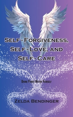 Self-Forgiveness, Self-Love, and Self-Care: Divine Power Within Yourself by Bendinger, Zelda