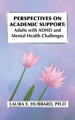 Perspectives on Academic Support: Adult Students with ADHD and Mental Health Challenges by Hubbard, Laura E.