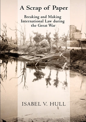 Scrap of Paper: Breaking and Making International Law During the Great War by Hull, Isabel V.