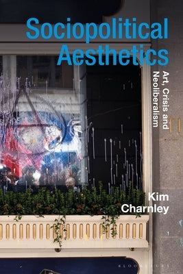 Sociopolitical Aesthetics: Art, Crisis and Neoliberalism by Charnley, Kim