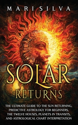 Solar Returns: The Ultimate Guide to the Sun Returning, Predictive Astrology for Beginners, the Twelve Houses, Planets in Transits, a by Silva, Mari
