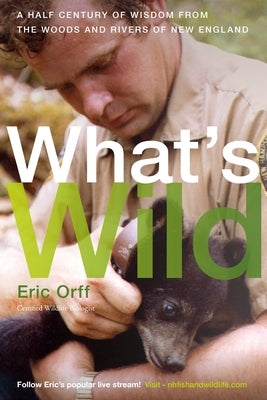 What's Wild: A Half Century of Wisdom from the Woods and Rivers of New England by Orff, Eric