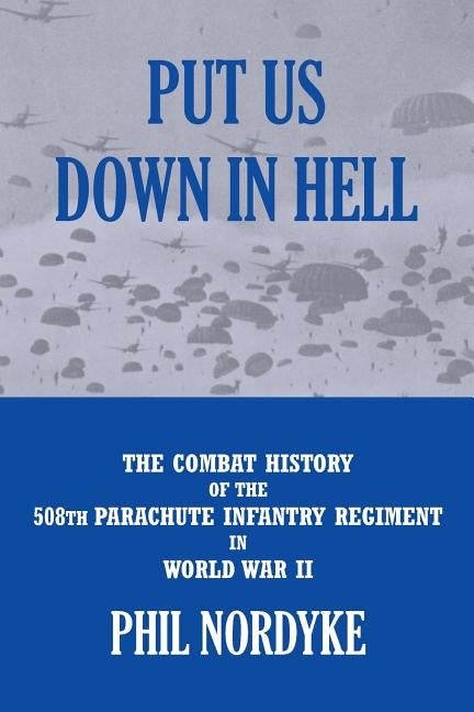 Put Us Down In Hell: The Combat History of the 508th Parachute Infantry Regiment in World War II by Nordyke, Phil