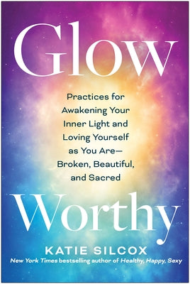 Glow-Worthy: Practices for Awakening Your Inner Light and Loving Yourself as You Are--Broken, Beautiful, and Sacred by Silcox, Katie