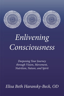 Enlivening Consciousness: Deepening Your Journey Through Vision, Movement, Nutrition, Nature, and Spirit by Elisa Beth Haransky-Beck, Od