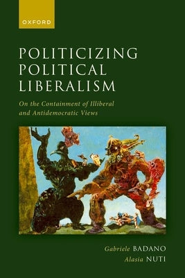 Politicizing Political Liberalism: On the Containment of Illiberal and Antidemocratic Views by Badano, Gabriele