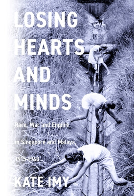 Losing Hearts and Minds: Race, War, and Empire in Singapore and Malaya, 1915-1960 by Imy, Kate