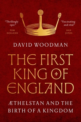 The First King of England: ÆThelstan and the Birth of a Kingdom by Woodman, David