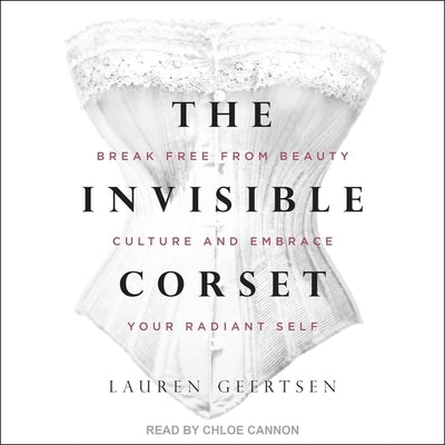 The Invisible Corset Lib/E: Break Free from Beauty Culture and Embrace Your Radiant Self by Geertsen, Lauren