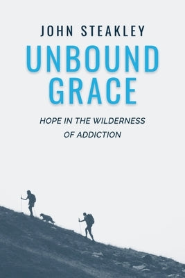 Unbound Grace: Hope in the Wilderness of Addiction by Steakley, John