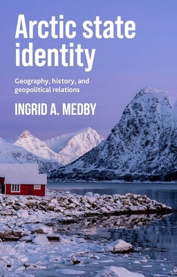 Arctic State Identity: Geography, History, and Geopolitical Relations by Medby, Ingrid A.
