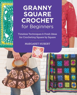 Granny Square Crochet for Beginners: Timeless Techniques and Fresh Ideas for Crocheting Square by Square by Hubert, Margaret