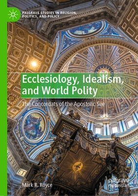 Ecclesiology, Idealism, and World Polity: The Concordats of the Apostolic See by Royce, Mark R.