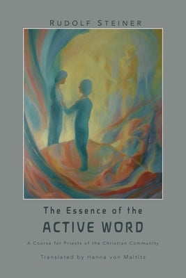 The Essence of the Active Word: Lectures and Courses on Christian-religious Work IV by Steiner, Rudolf