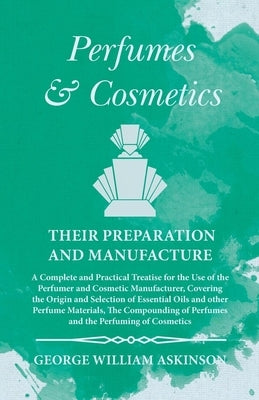 Perfumes and Cosmetics their Preparation and Manufacture: A Complete and Practical Treatise for the Use of the Perfumer and Cosmetic Manufacturer, Cov by Askinson, George William