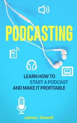 Podcasting: Learn How to Start a Podcast and Make It Profitable by Howell, James