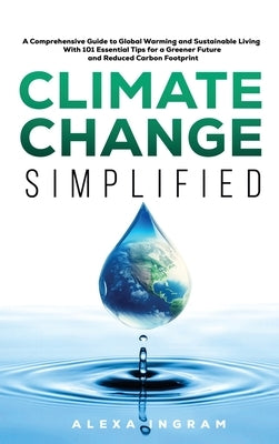 Climate Change Simplified: A Comprehensive Guide to Global Warming and Sustainable Living with 101 Essential Tips for a Greener Future and Reduce by Ingram, Alexa