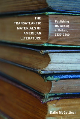 The Transatlantic Materials of American Literature: Publishing Us Writing in Britain, 1830-1860 by McGettigan, Katie