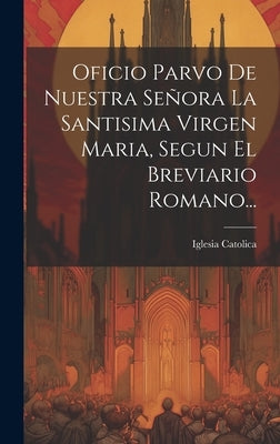 Oficio Parvo De Nuestra Señora La Santisima Virgen Maria, Segun El Breviario Romano... by Catolica, Iglesia