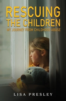 Rescuing the Children: My Journey from Childhood Abuse by Presley, Lisa