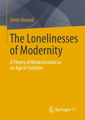 The Lonelinesses of Modernity: A Theory of Modernization as an Age of Isolation by Newiak, Denis