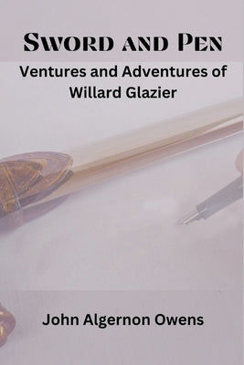 Sword and Pen: Ventures and Adventures of Willard Glazier by Owens, John Algernon