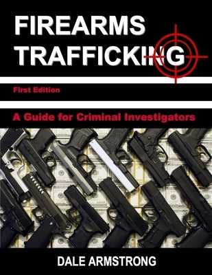 Firearms Trafficking - A Guide for Criminal Investigators by Armstrong, Dale