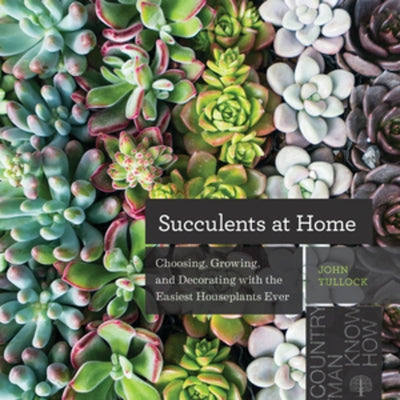 Succulents at Home: Choosing, Growing, and Decorating with the Easiest Houseplants Ever by Tullock, John