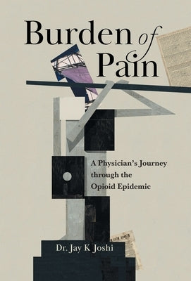 Burden of Pain: A Physician's Journey through the Opioid Epidemic by Joshi, Jay K.
