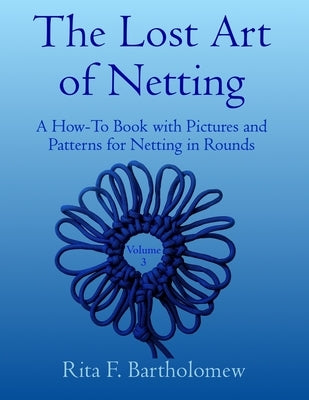 The Lost Art of Netting, volume 3: A How-To Book with Pictures and Patterns for Netting in Rounds by Bartholomew, Rita F.