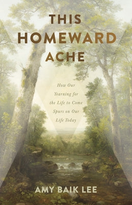 This Homeward Ache: How Our Yearning for the Life to Come Spurs on Our Life Today by Lee, Amy Baik