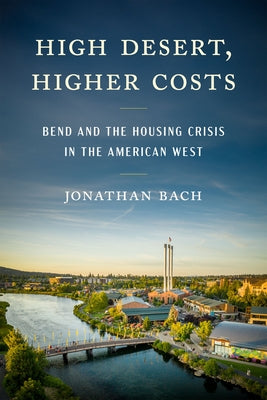High Desert, Higher Costs: Bend and the Housing Crisis in the American West by Bach, Jonathan