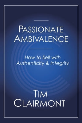 Passionate Ambivalence: How to Sell with Authenticity and Integrity by Clairmont, Tim