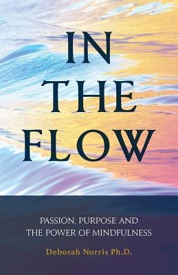 In The Flow: Passion, Purpose and the Power of Mindfulness by Norris Ph. D., Deborah