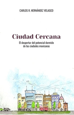 Ciudad Cercana: El despertar del potencial dormido de las ciudades mexicanas by Hernandez Velasco, Carlos R.