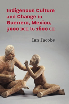 Indigenous Culture and Change in Guerrero, Mexico, 7000 Bce to 1600 CE by Jacobs, Ian