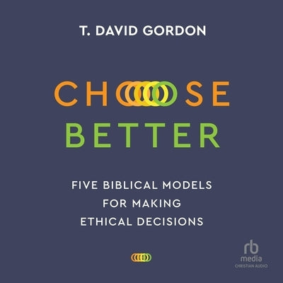 Choose Better: Five Biblical Models for Making Ethical Decisions by Gordon, T. David