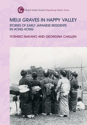 Meiji Graves in Happy Valley: Stories of Early Japanese Residents in Hong Kong by Nakano, Yoshiko