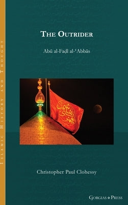 The Outrider: Abu al-Fadl al-'Abbas by Clohessy, Christopher Paul