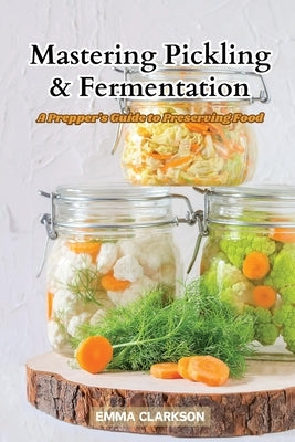 Mastering Pickling & Fermentation: A prepper's guide to preserving food by Clarkson, Emma