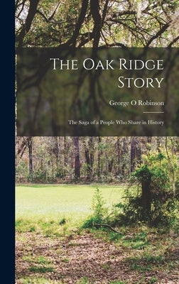 The Oak Ridge Story; the Saga of a People who Share in History by Robinson, George O.