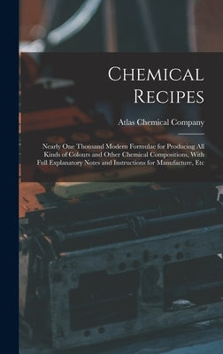 Chemical Recipes: Nearly one Thousand Modern Formulae for Producing all Kinds of Colours and Other Chemical Compositions, With Full Expl by Atlas Chemical Company
