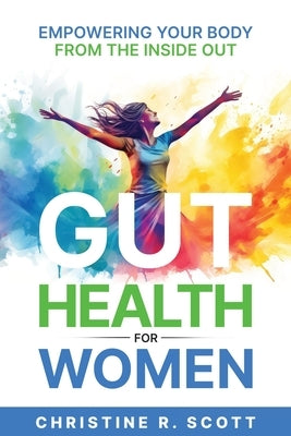 Gut Health For Women - Empowering Your Body From the Inside Out by Scott, Christine R.