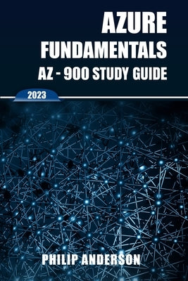 Azure Fundamentals AZ-900 Study Guide: The Ultimate Step-by-Step AZ-900 Exam Preparation Guide to Mastering Azure Fundamentals. New 2023 Certification by Anderson, Philip