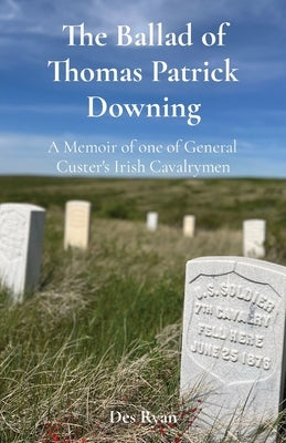 The Ballad of Thomas Patrick Downing: A Memoir of one of General Custer's Irish Cavalrymen by Ryan, Des A.